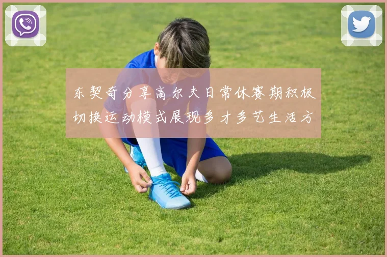 东契奇分享高尔夫日常休赛期积极切换运动模式展现多才多艺生活方式