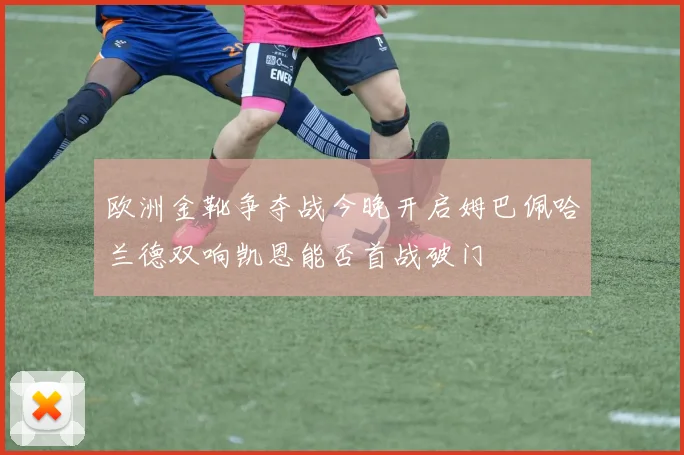 欧洲金靴争夺战今晚开启姆巴佩哈兰德双响凯恩能否首战破门