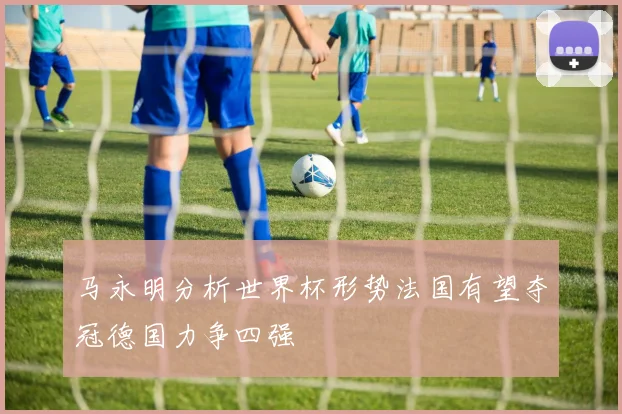 马永明分析世界杯形势法国有望夺冠德国力争四强