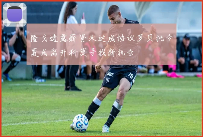 隆戈透露薪资未达成协议罗贝托今夏或离开科莫寻找新机会