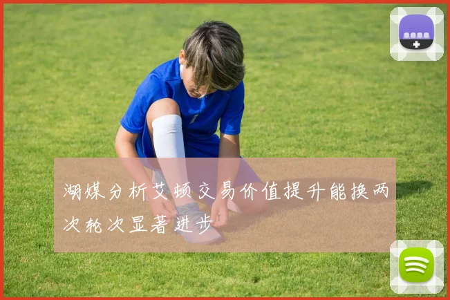 湖媒分析艾顿交易价值提升能换两次轮次显著进步
