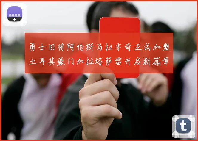 勇士旧将阿伦斯马拉季奇正式加盟土耳其豪门加拉塔萨雷开启新篇章