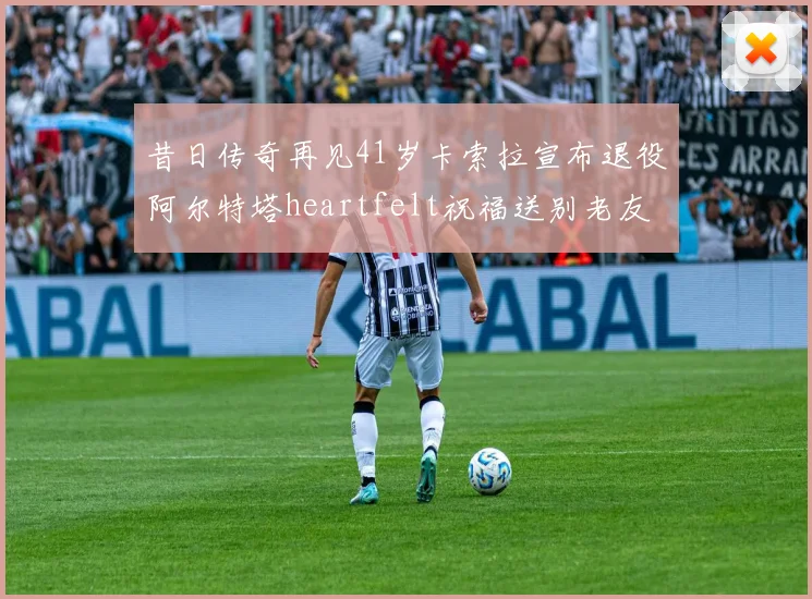 昔日传奇再见41岁卡索拉宣布退役阿尔特塔heartfelt祝福送别老友