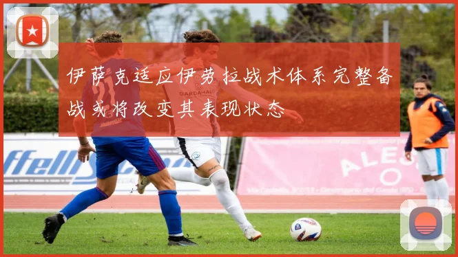 伊萨克适应伊劳拉战术体系完整备战或将改变其表现状态