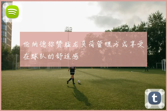 伦纳德称赞猛龙负荷管理方式享受在球队的舒适感